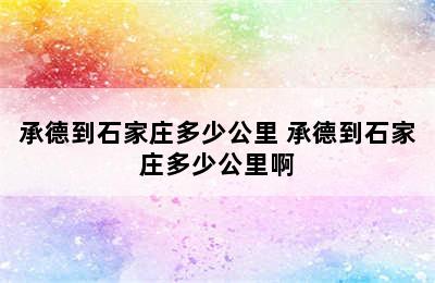 承德到石家庄多少公里 承德到石家庄多少公里啊